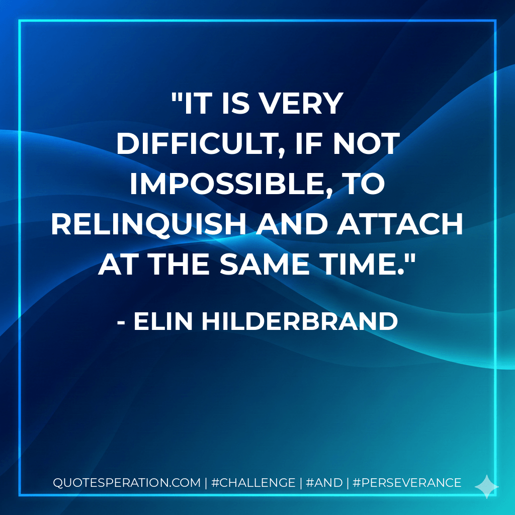 It is very difficult, if not impossible, to relinquish and attach at the same time. - Elin Hilderbrand