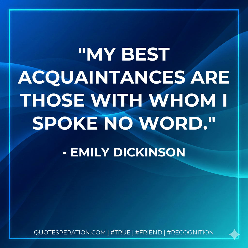My best Acquaintances are those With Whom I spoke no Word. - Emily Dickinson