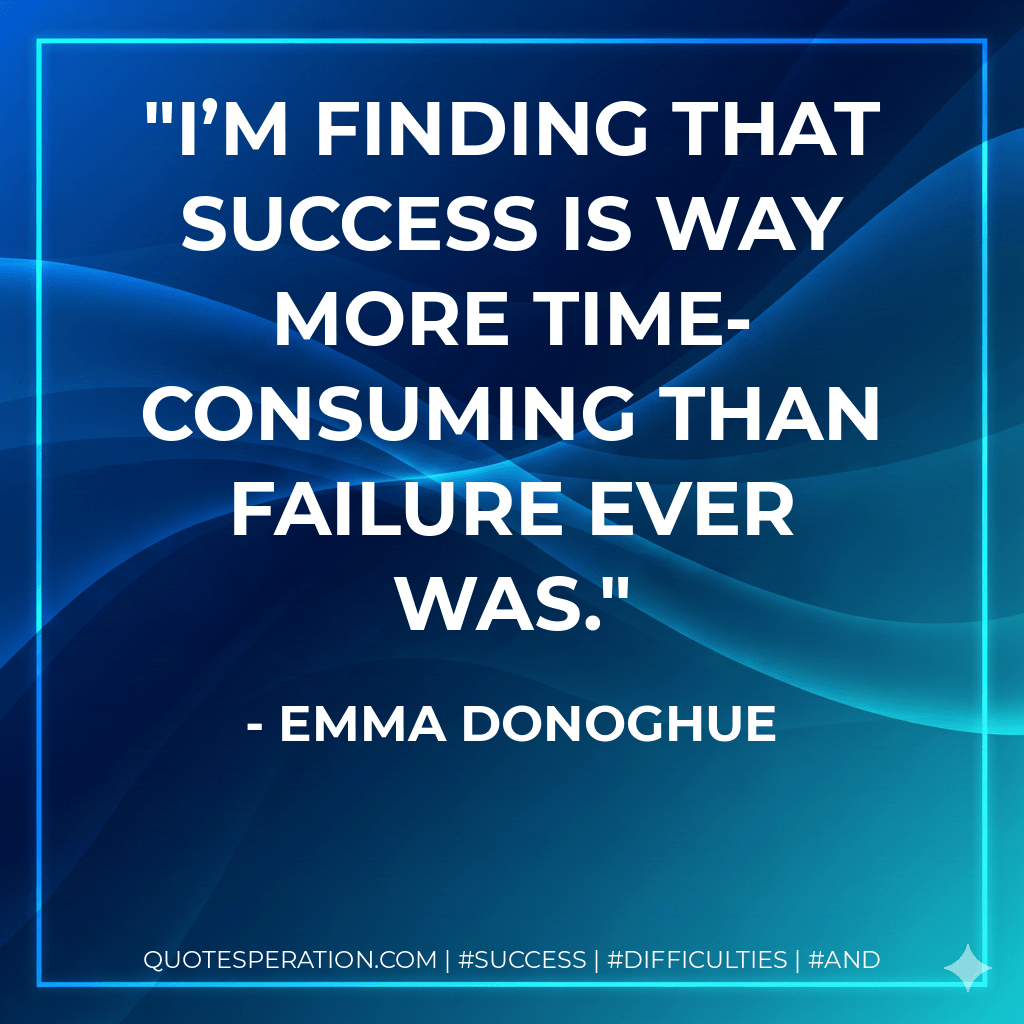 I’m finding that success is way more time-consuming than failure ever was. - Emma Donoghue