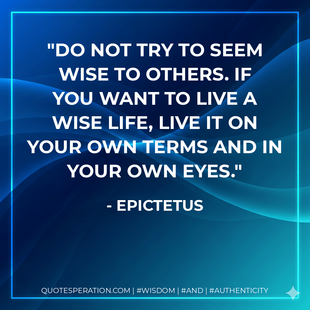 Do not try to seem wise to others. If you want to live a wise life, live it on your own terms and in your own eyes. - Epictetus