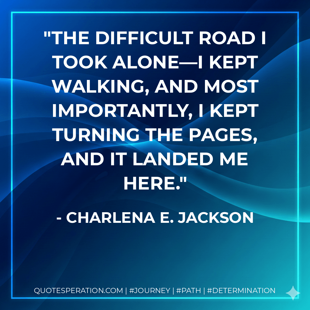 The difficult road I took alone—I kept walking, and most importantly, I kept turning the pages, and it landed me here. - Charlena E. Jackson
