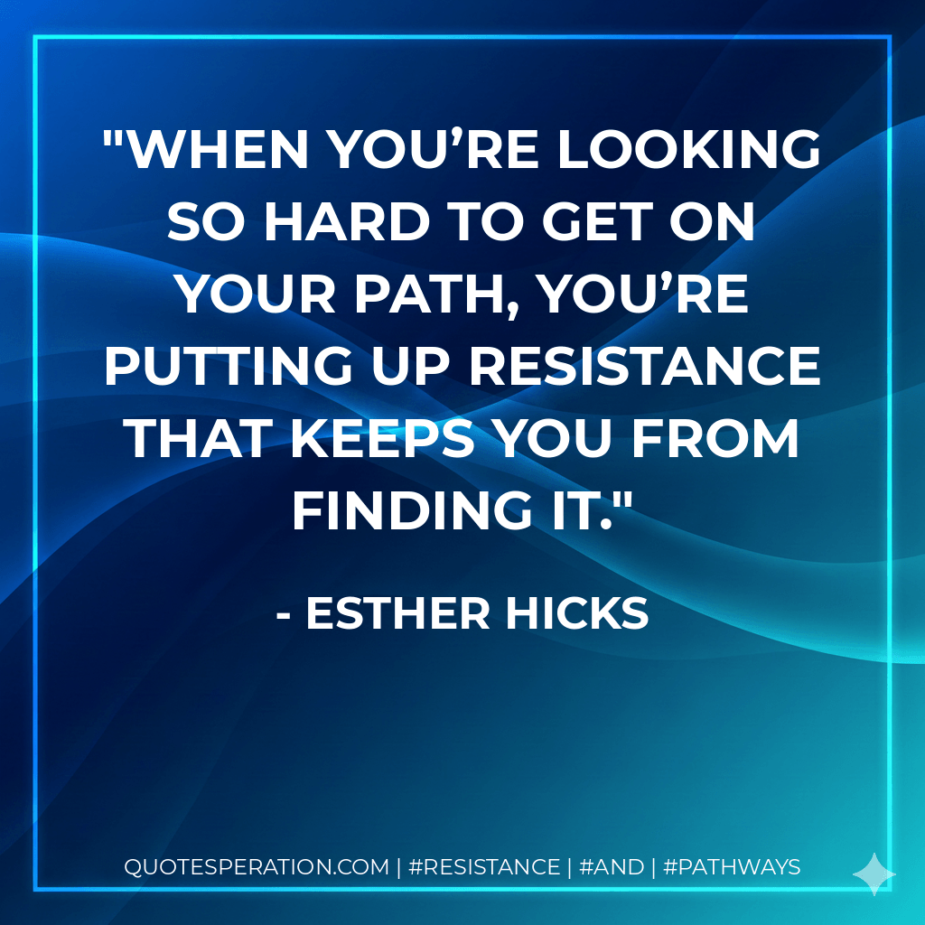 When you’re looking so hard to get on your path, you’re putting up resistance that keeps you from finding it. - Esther Hicks