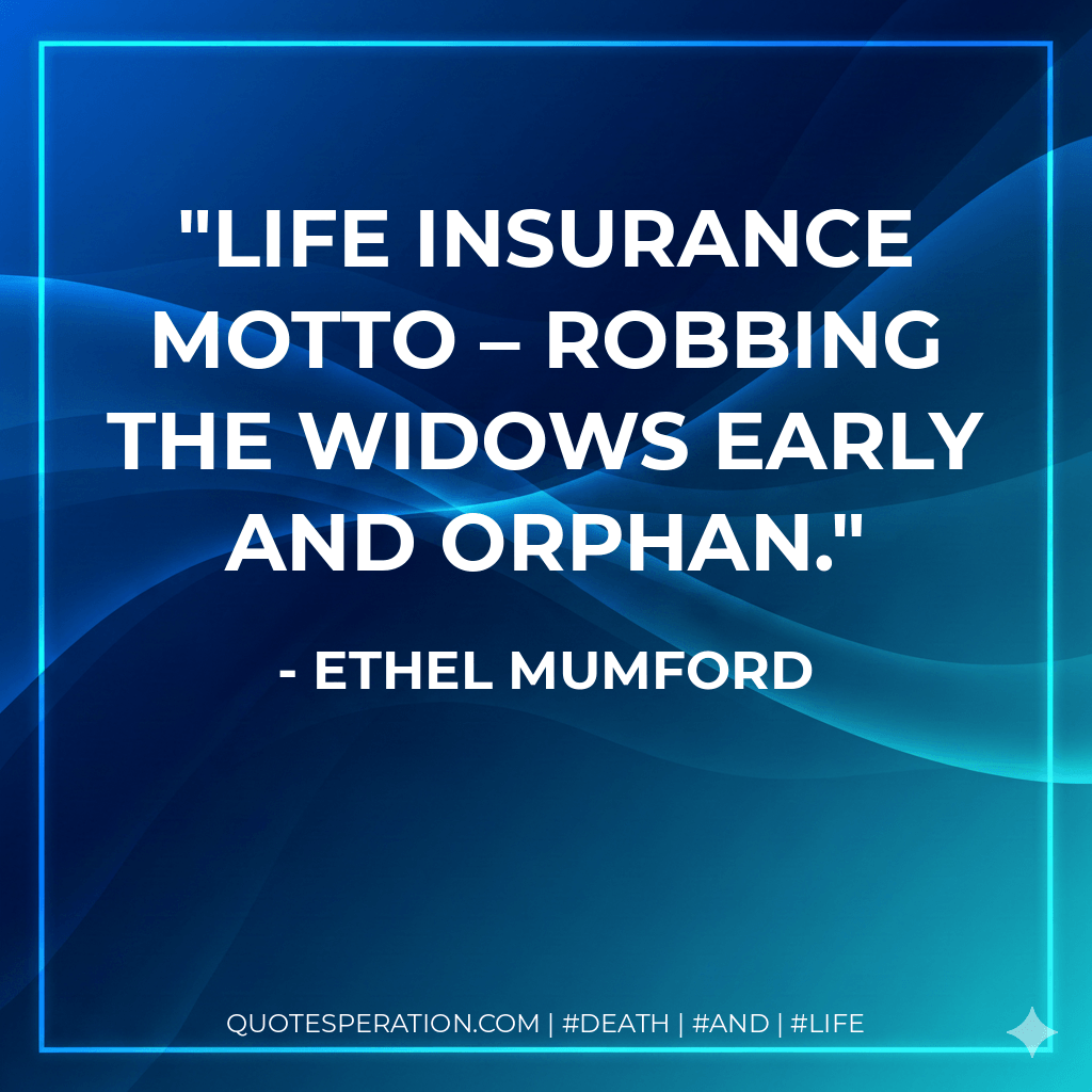 Life Insurance Motto – Robbing the widows early and orphan. - Ethel Mumford