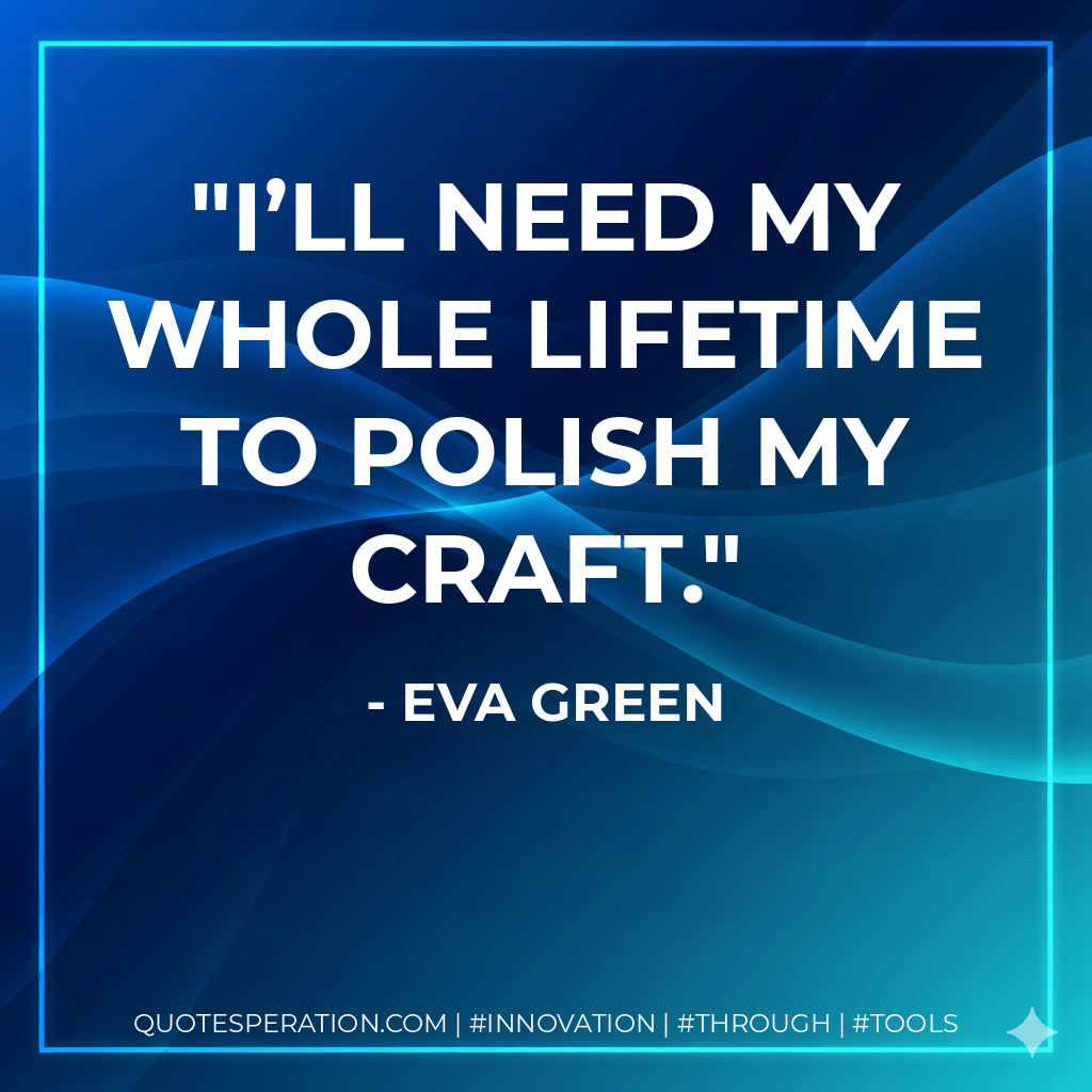 I’ll need my whole lifetime to polish my craft. - Eva Green