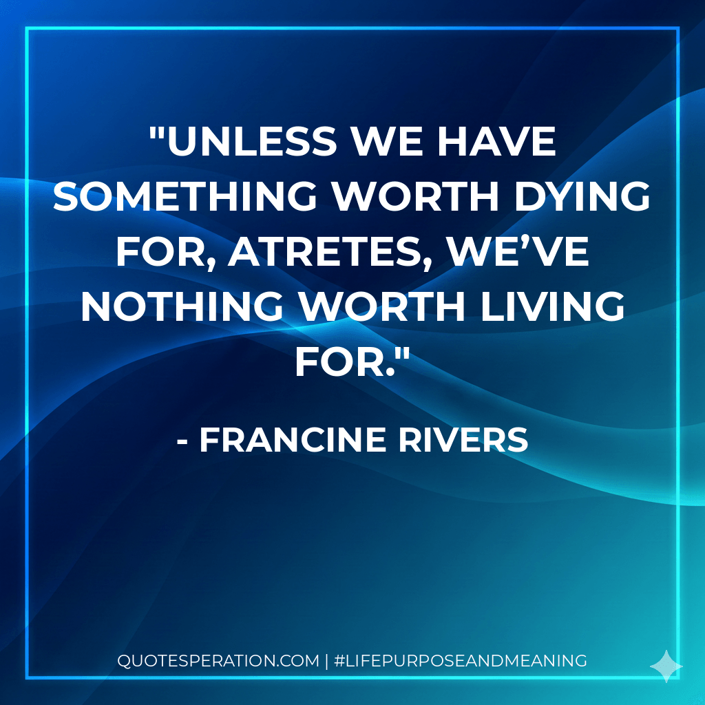 Unless we have something worth dying for, Atretes, we’ve nothing worth living for. - Francine Rivers