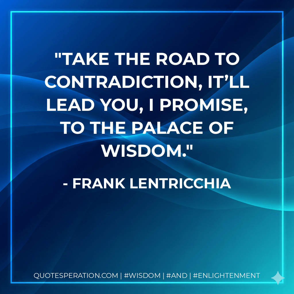 Take the road to contradiction, it’ll lead you, I promise, to the palace of wisdom. - Frank Lentricchia