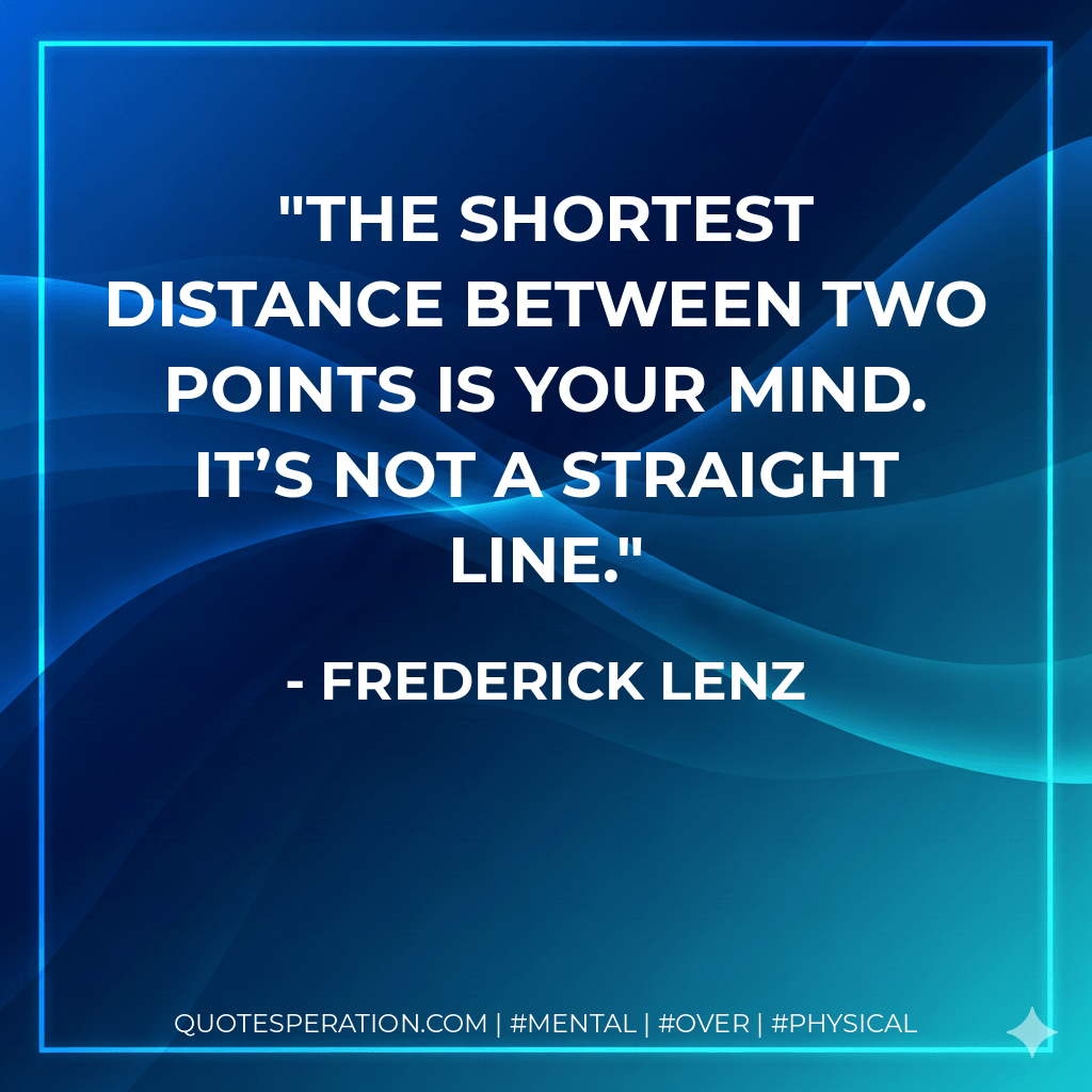 The shortest distance between two points is your mind. It’s not a straight line. - Frederick Lenz