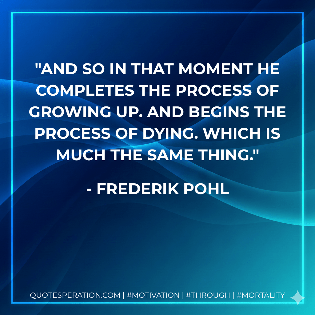 And so in that moment he completes the process of growing up. And begins the process of dying. Which is much the same thing. - Frederik Pohl