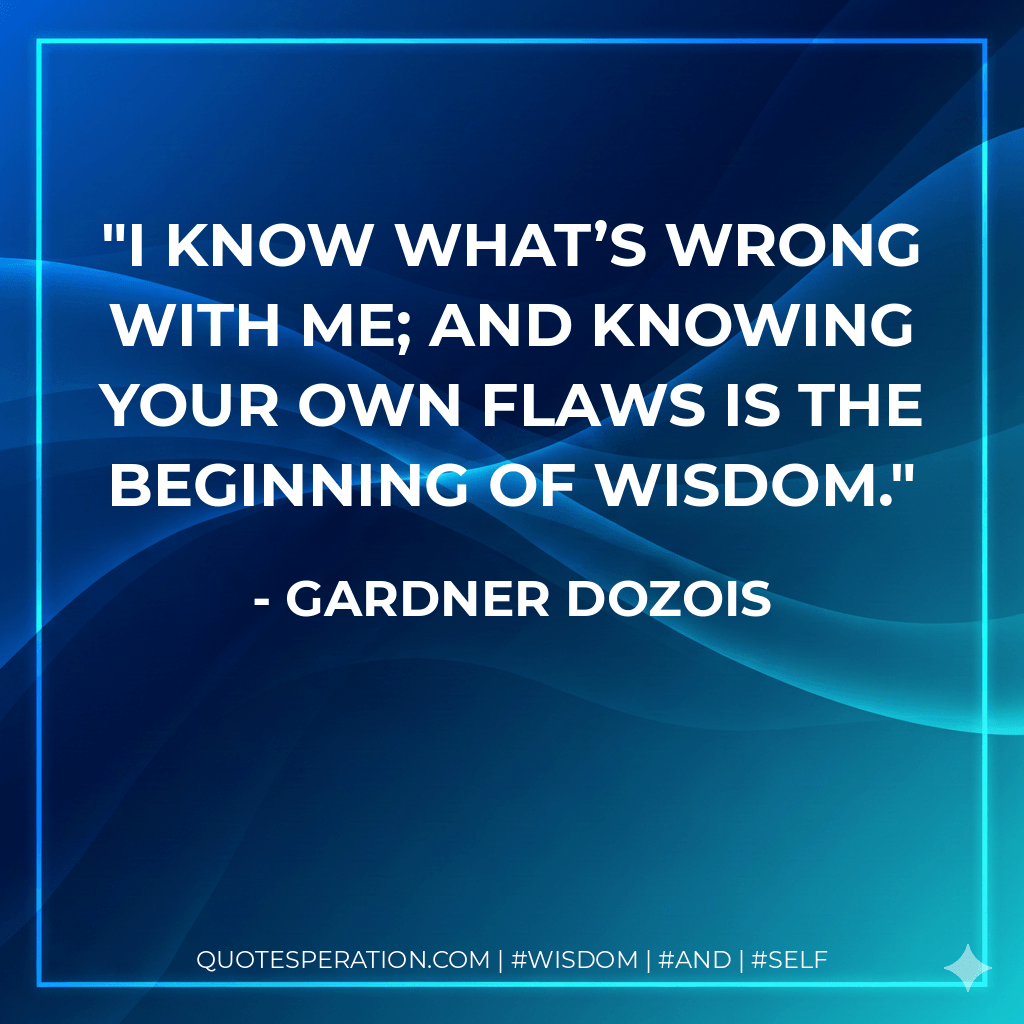 I know what’s wrong with me; and knowing your own flaws is the beginning of wisdom. - Gardner Dozois