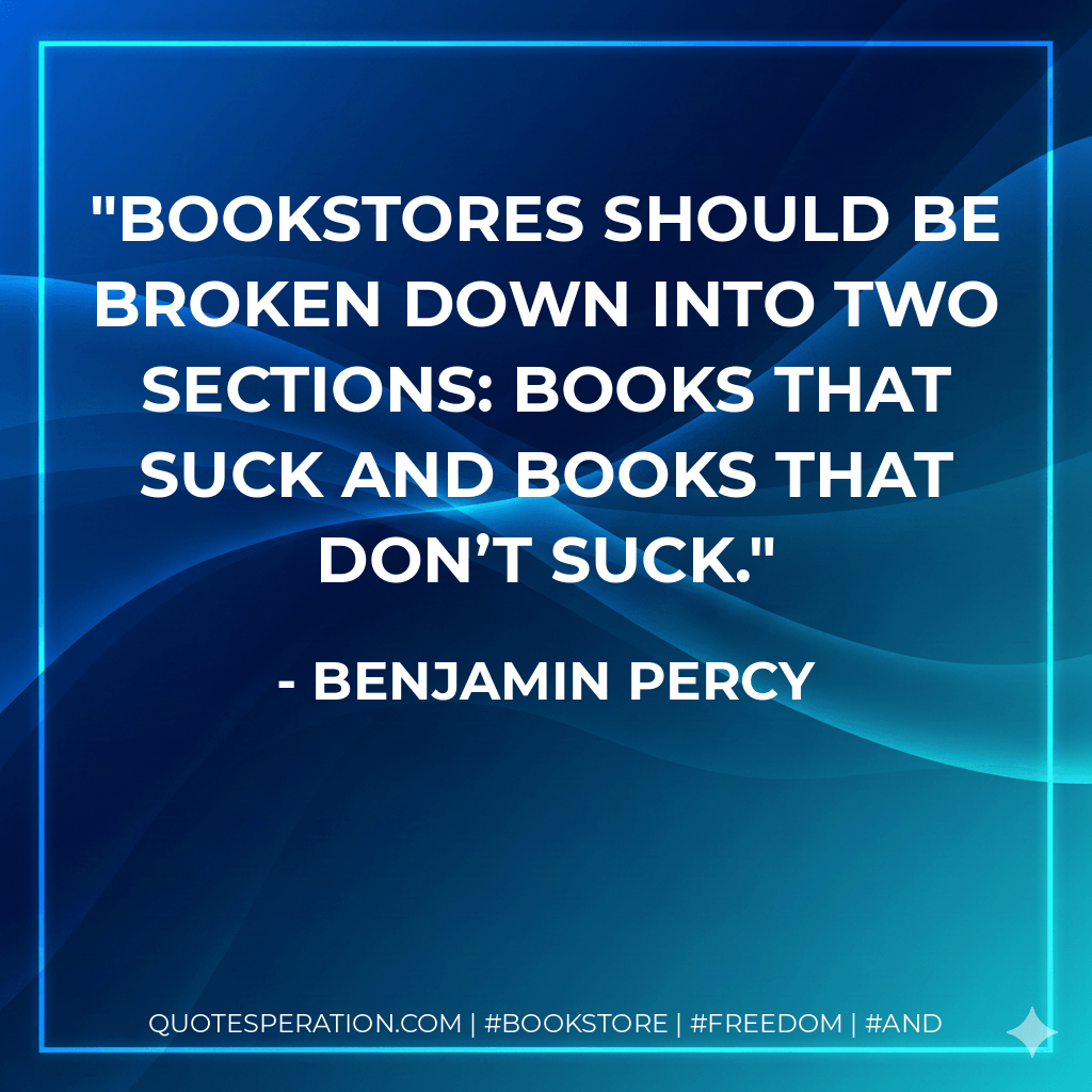 Bookstores should be broken down into two sections: books that suck and books that don’t suck. - Benjamin Percy
