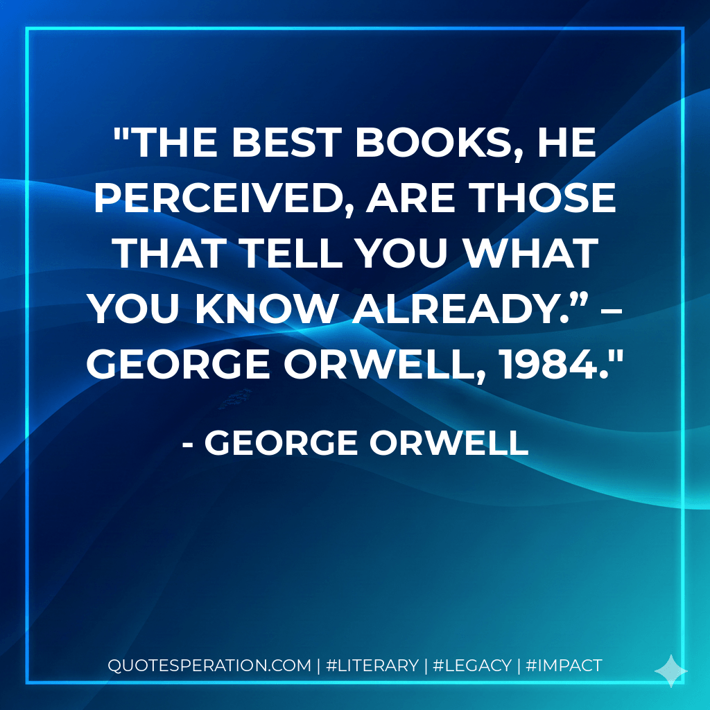 The best books, he perceived, are those that tell you what you know already.” – George Orwell, 1984. - George Orwell