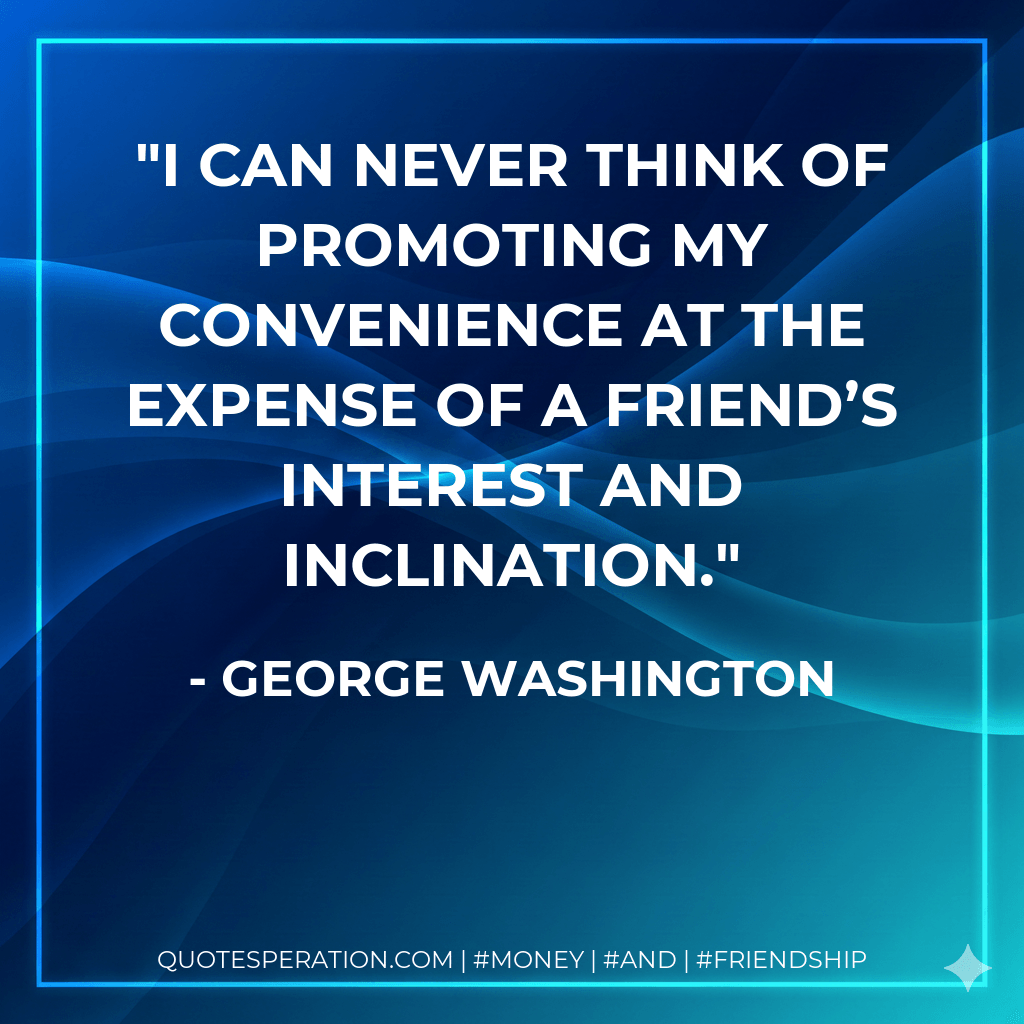 I can never think of promoting my convenience at the expense of a friend’s interest and inclination. - George Washington