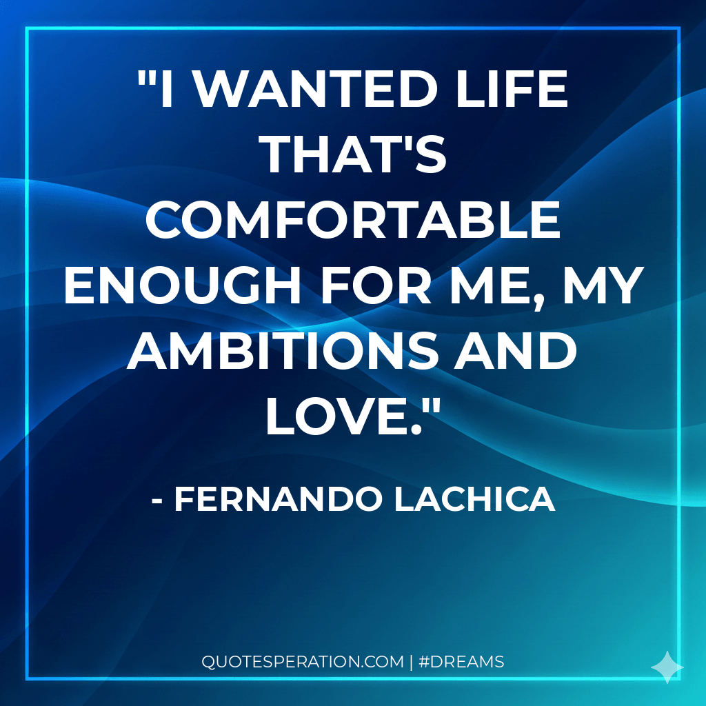 I wanted life that's comfortable enough for me, my ambitions and love.