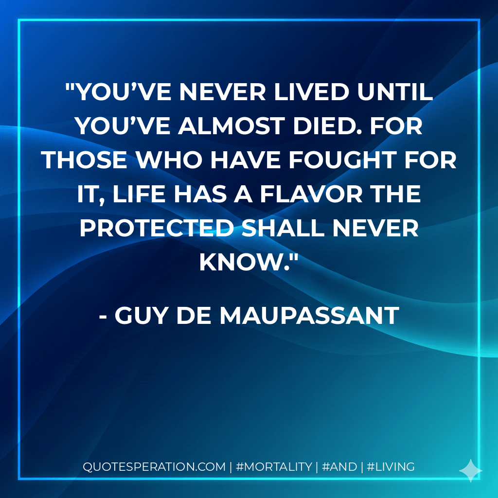 You’ve never lived until you’ve almost died. For those who have fought for it, life has a flavor the protected shall never know. - Guy de Maupassant