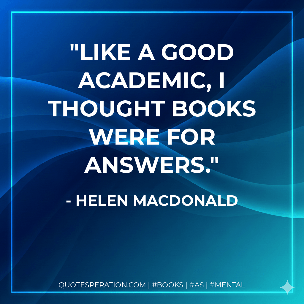 Like a good academic, I thought books were for answers. - Helen Macdonald