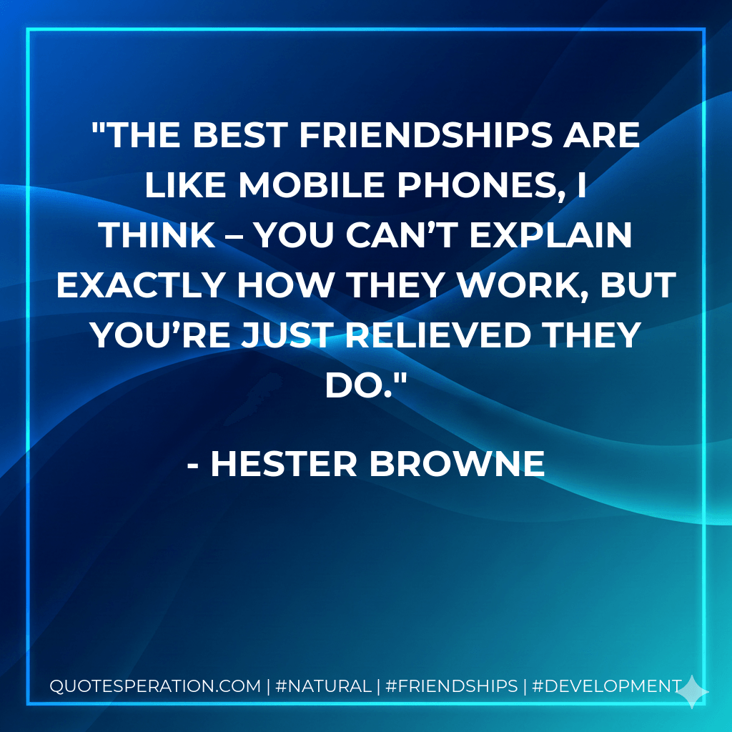 The best friendships are like mobile phones, I think – you can’t explain exactly how they work, but you’re just relieved they do. - Hester Browne