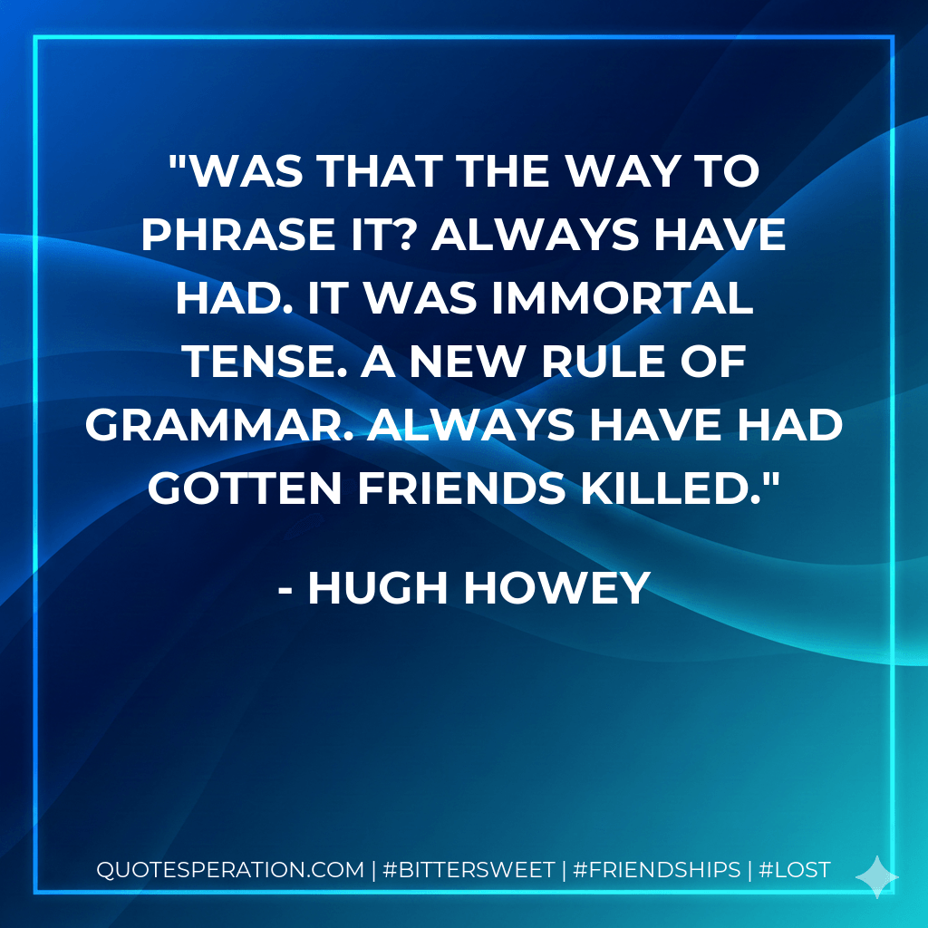Was that the way to phrase it? Always have had. It was immortal tense. A new rule of grammar. Always have had gotten friends killed. - Hugh Howey