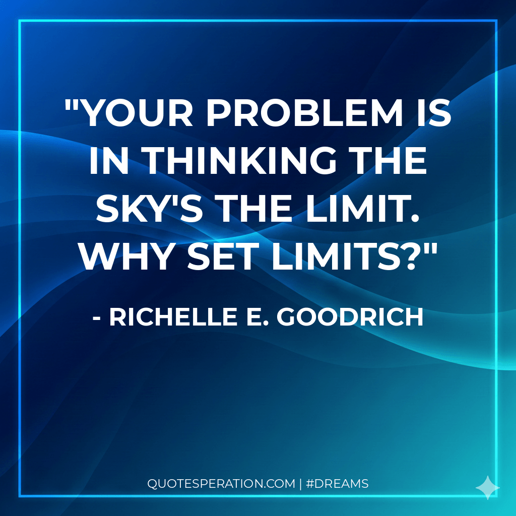 Your problem is in thinking the sky's the limit. Why set limits?