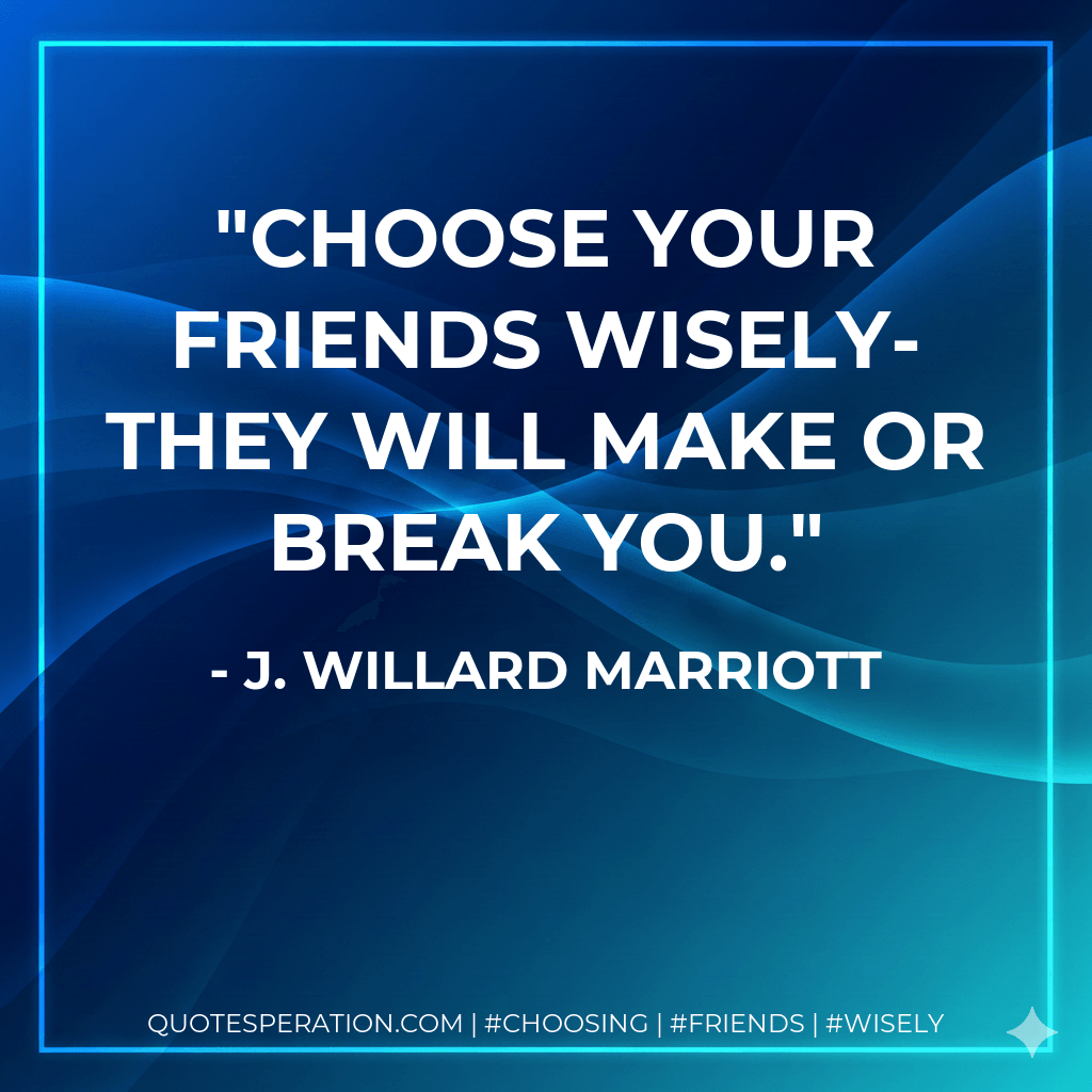 Choose your friends wisely-they will make or break you. - J. Willard Marriott