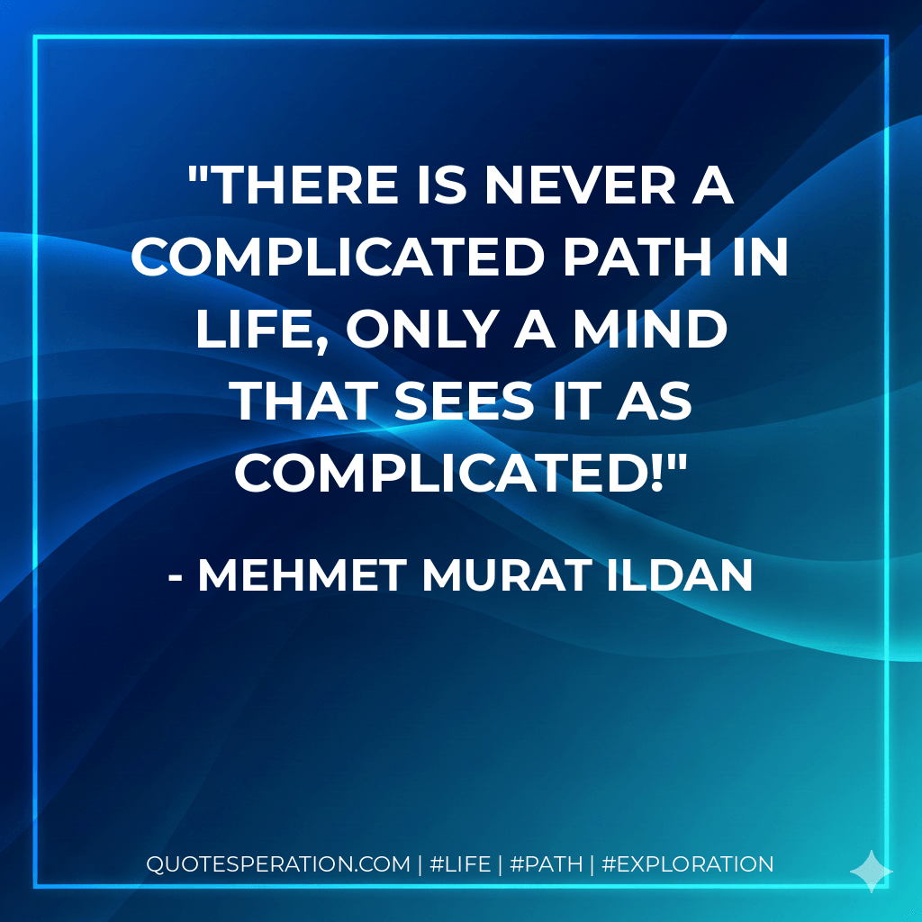 There is never a complicated path in life, only a mind that sees it as complicated! - Mehmet Murat ildan