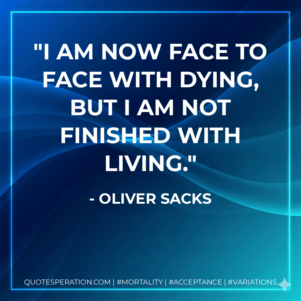 I am now face to face with dying, but I am not finished with living. - Oliver Sacks