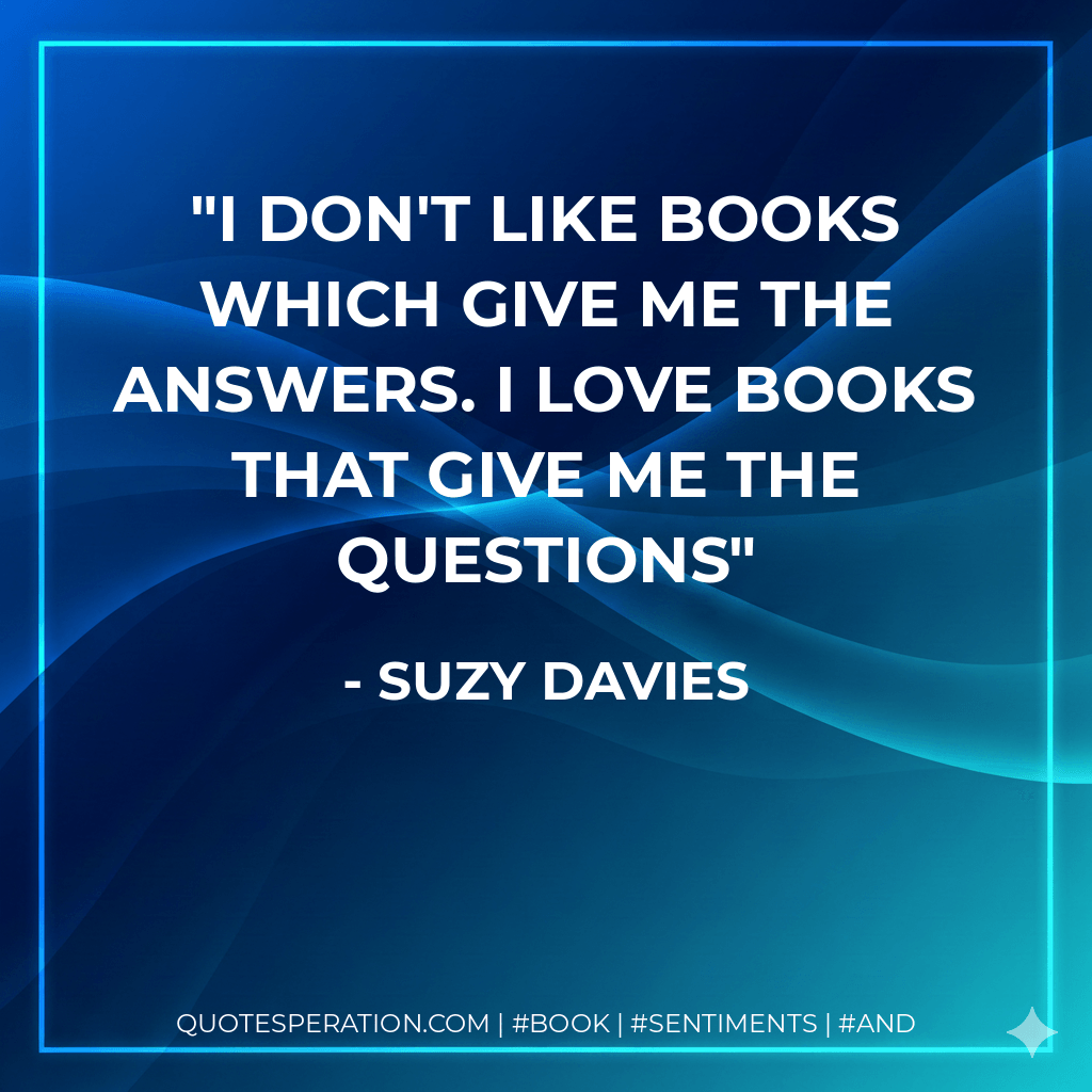 I don't like books which give me the answers. I love books that give me the questions - Suzy Davies