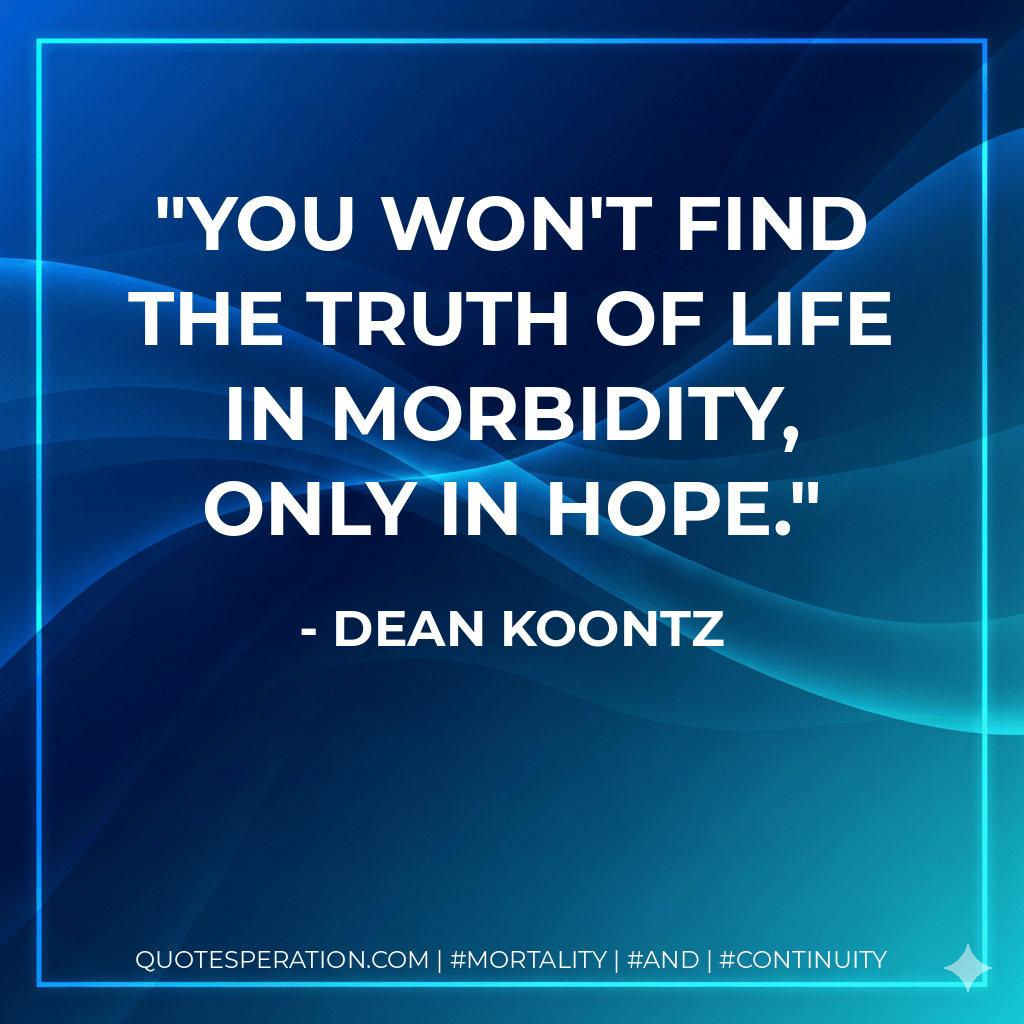 You won't find the truth of life in morbidity, only in hope. - Dean Koontz