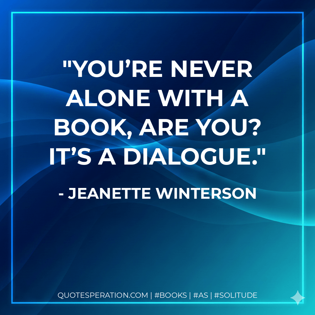 You’re never alone with a book, are you? It’s a dialogue. - Jeanette Winterson