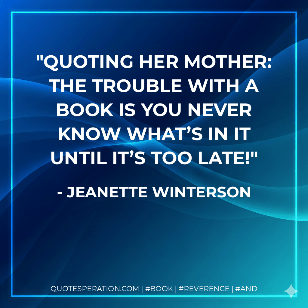 Quoting her mother: The trouble with a book is you never know what’s in it until it’s too late! - Jeanette Winterson