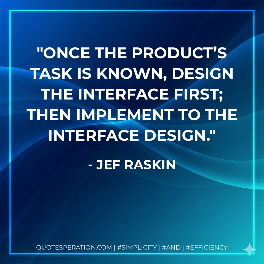 Once the product’s task is known, design the interface first; then implement to the interface design. - Jef Raskin