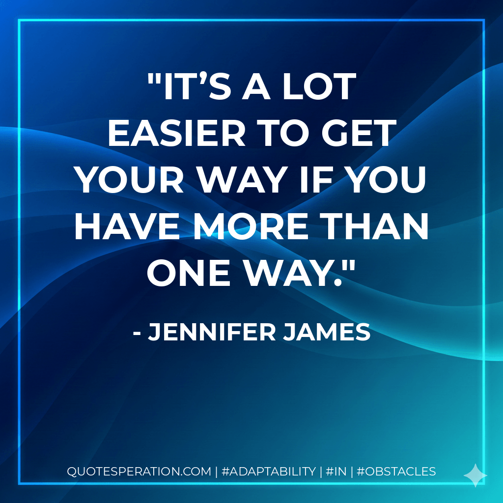 It’s a lot easier to get your way if you have more than one way. - Jennifer James