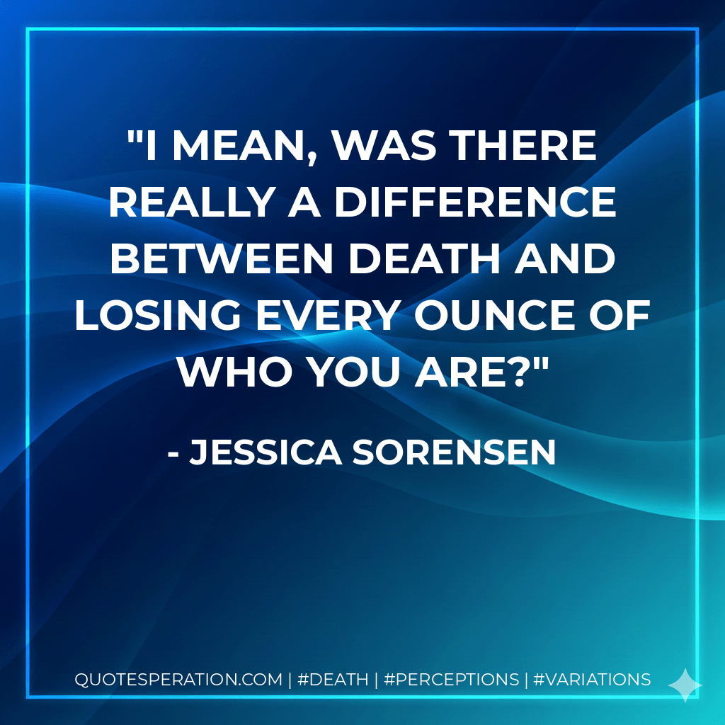 I mean, was there really a difference between death and losing every ounce of who you are? - Jessica Sorensen