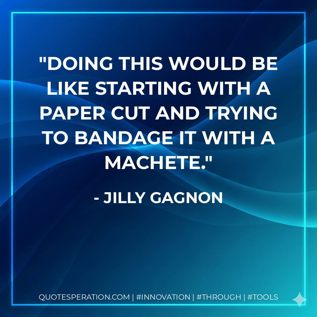 Doing this would be like starting with a paper cut and trying to bandage it with a machete. - Jilly Gagnon