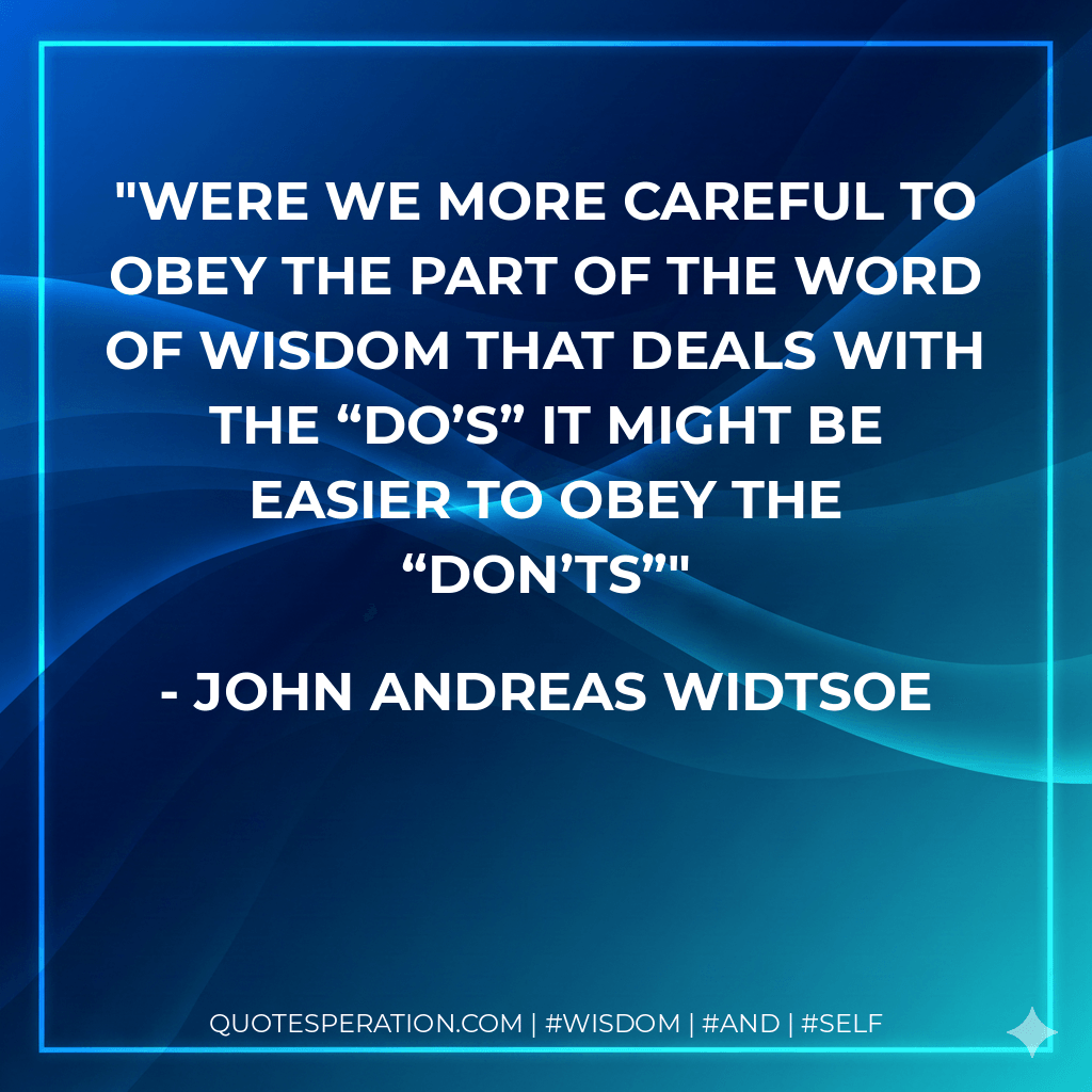 Were we more careful to obey the part of the word of wisdom that deals with the “do’s” it might be easier to obey the “don’ts” - John Andreas Widtsoe
