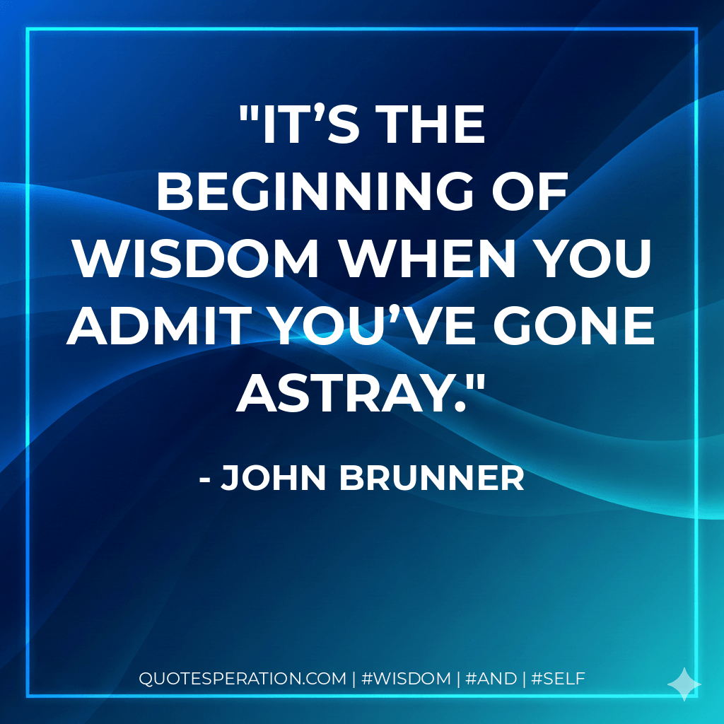 It’s the beginning of wisdom when you admit you’ve gone astray. - John Brunner