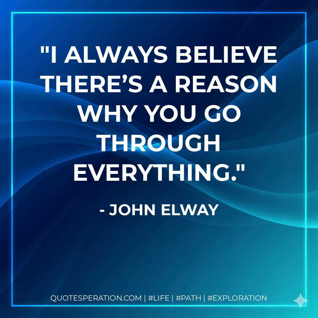 I always believe there’s a reason why you go through everything. - John Elway