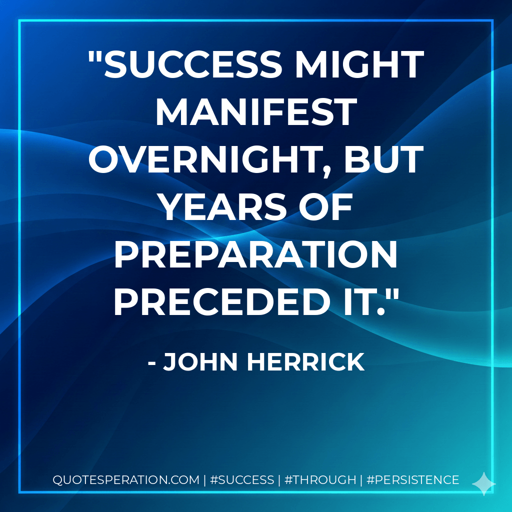 Success might manifest overnight, but years of preparation preceded it. - John Herrick