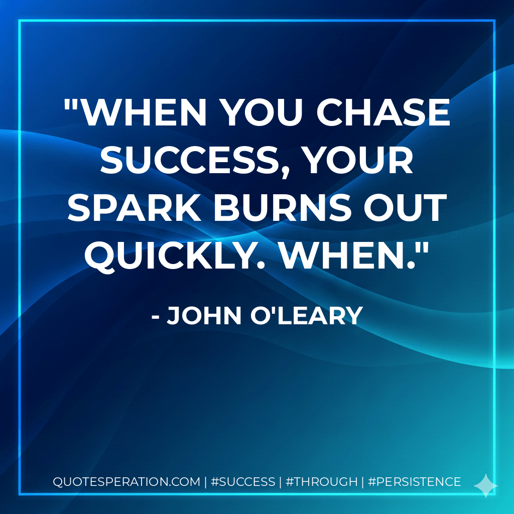 When you chase success, your spark burns out quickly. When. - John O'Leary