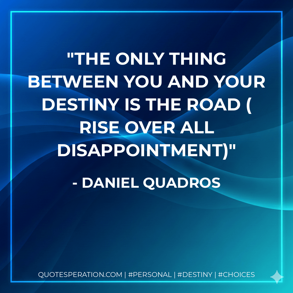 The only thing between you and your destiny is the ROAD ( Rise Over All Disappointment) - Daniel Quadros