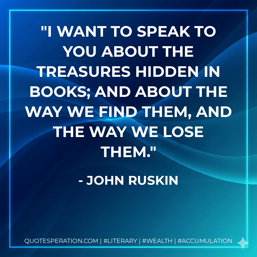I want to speak to you about the treasures hidden in books; and about the way we find them, and the way we lose them. - John Ruskin