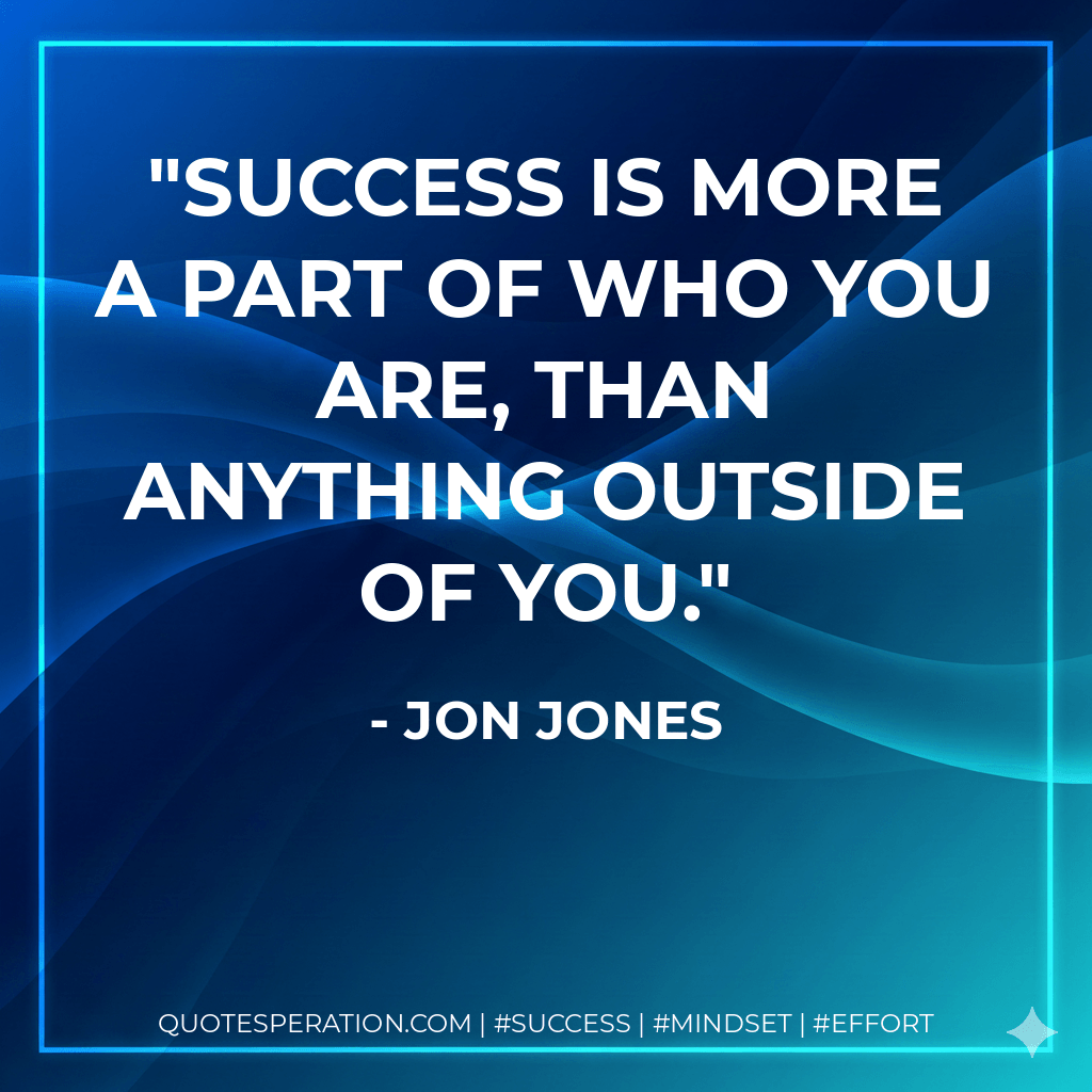 Success is more a part of who you are, than anything outside of you. - Jon Jones