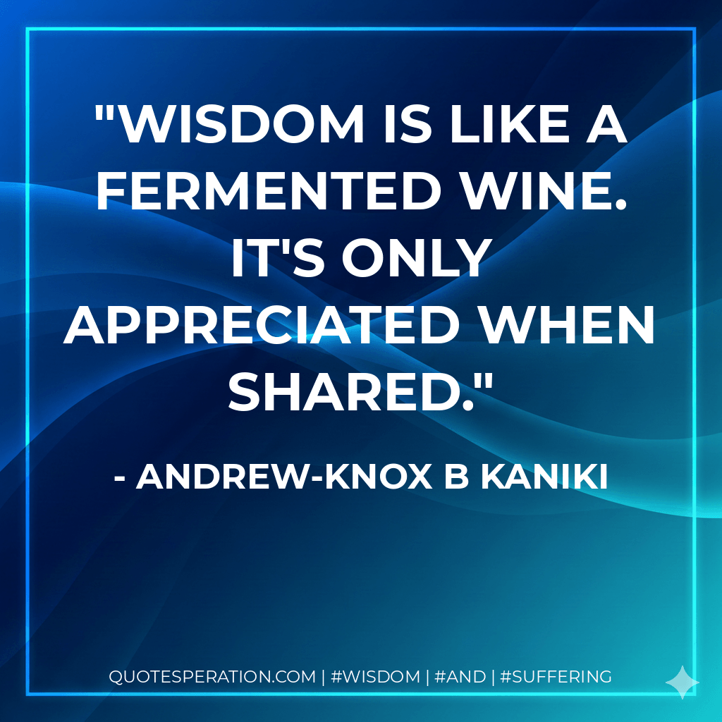 Wisdom is like a fermented wine. It's only appreciated when shared. - Andrew-Knox B Kaniki