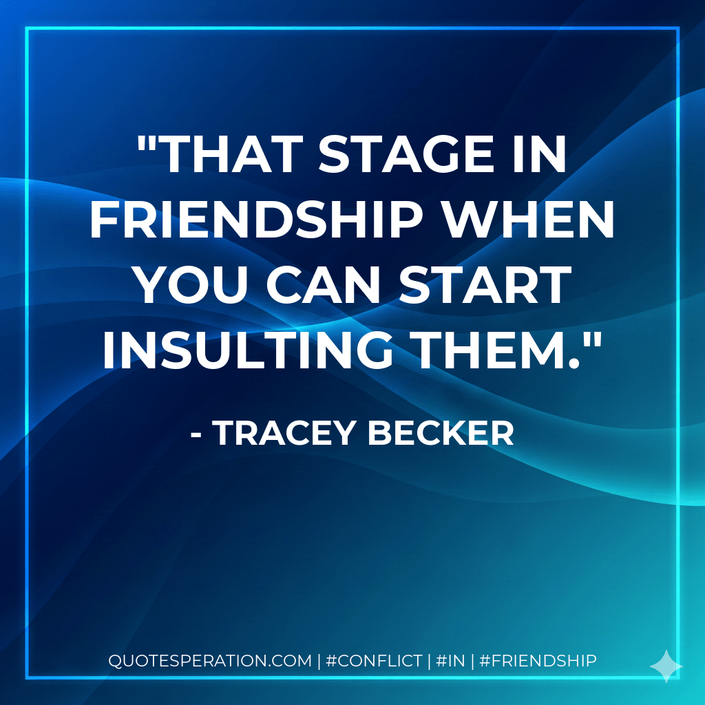 That Stage in Friendship when you can start Insulting them. - Tracey Becker