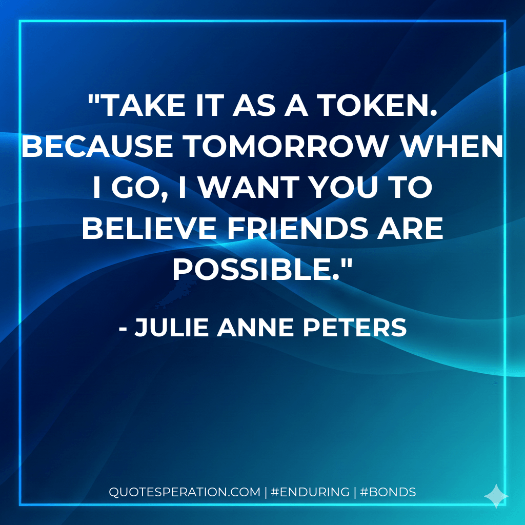 Take it as a token. Because tomorrow when I go, I want you to believe friends are possible. - Julie Anne Peters