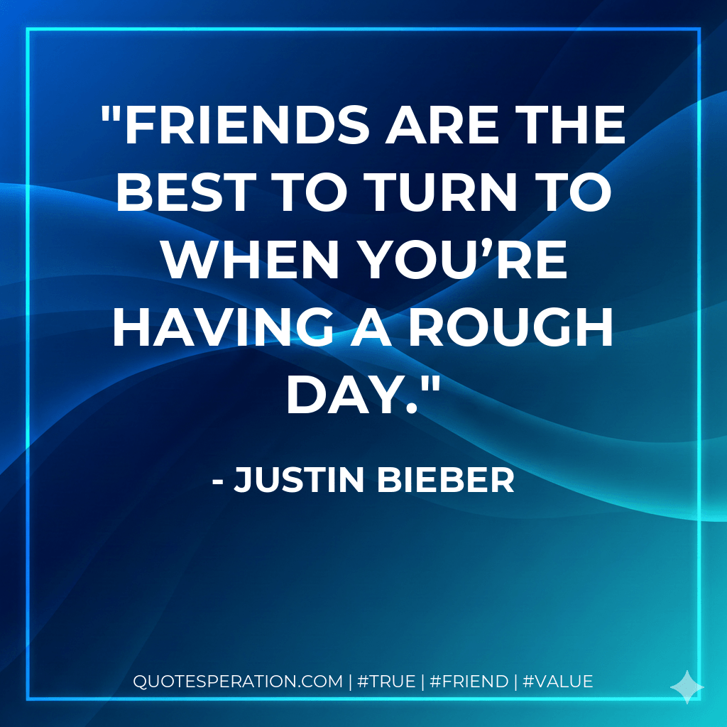 Friends are the best to turn to when you’re having a rough day. - Justin Bieber