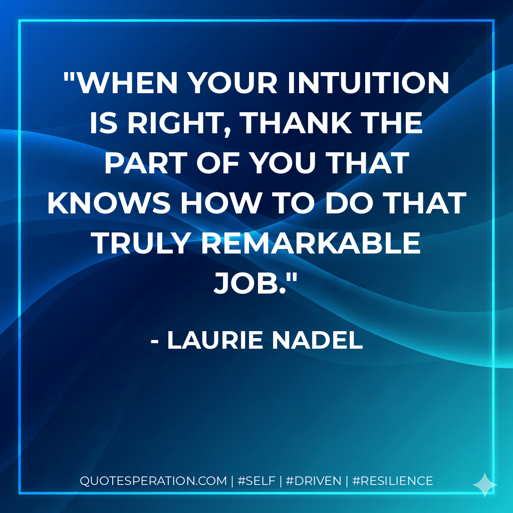 When your intuition is right, thank the part of you that knows how to do that truly remarkable job. - Laurie Nadel
