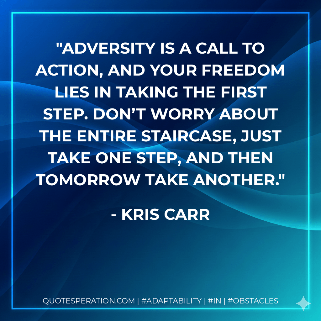 Adversity is a call to action, and your freedom lies in taking the first step. Don’t worry about the entire staircase, just take one step, and then tomorrow take another. - Kris Carr