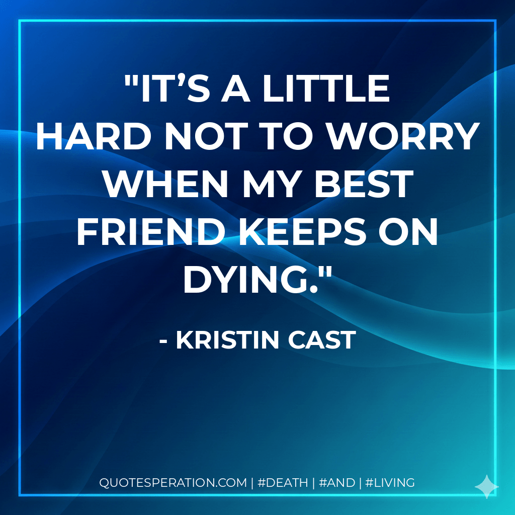 It’s a little hard not to worry when my best friend keeps on dying. - Kristin Cast