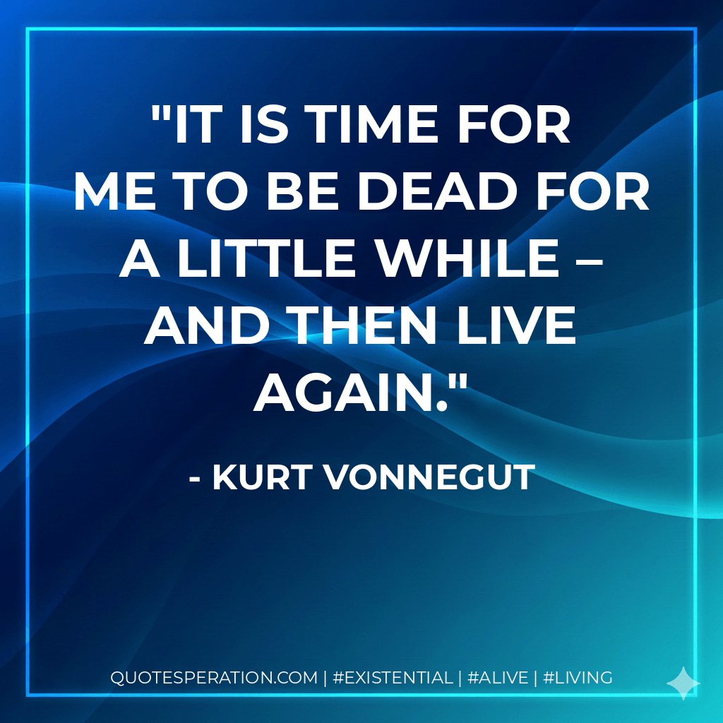 It is time for me to be dead for a little while – and then live again. - Kurt Vonnegut