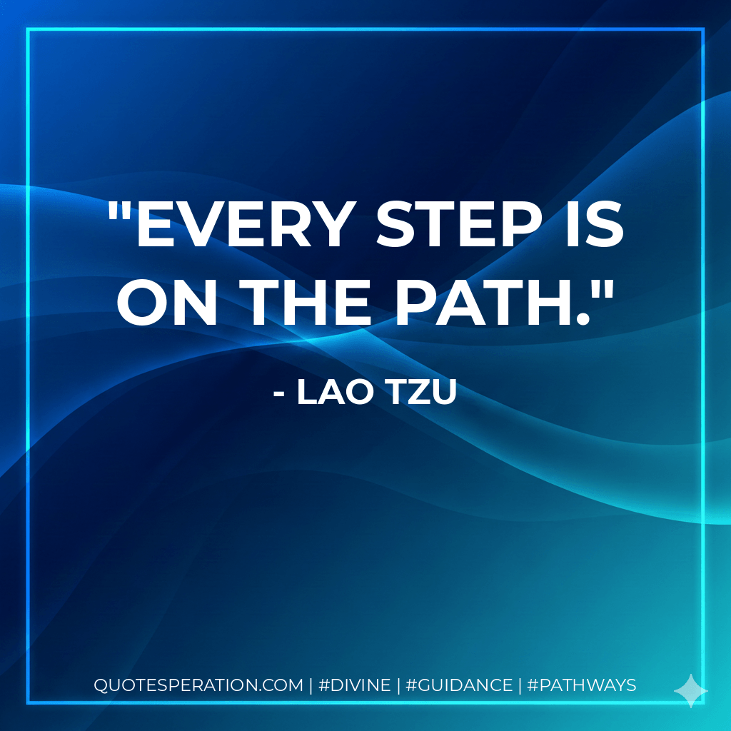 Every step is on the path. - Lao Tzu